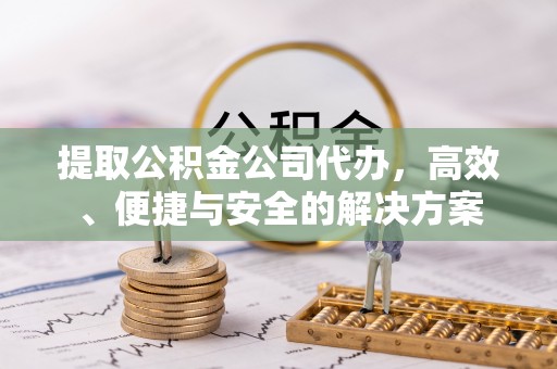 新洲提取公积金公司代办，高效、便捷与安全的解决方案