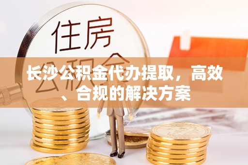 新洲长沙公积金代办提取，高效、合规的解决方案