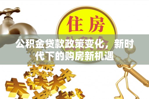 新洲公积金贷款政策变化，新时代下的购房新机遇
