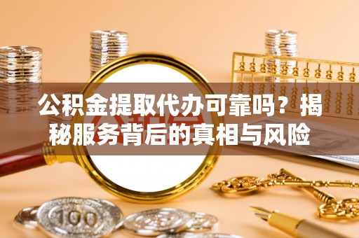新洲公积金提取代办可靠吗？揭秘服务背后的真相与风险