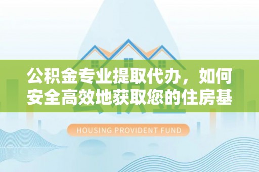新洲公积金专业提取代办，如何安全高效地获取您的住房基金