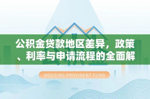 新洲公积金贷款地区差异，政策、利率与申请流程的全面解析