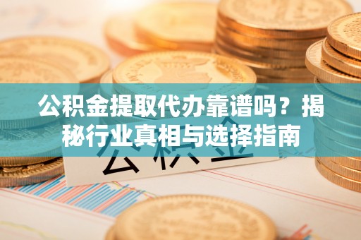 新洲公积金提取代办靠谱吗？揭秘行业真相与选择指南