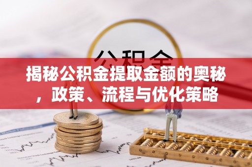 新洲揭秘公积金提取金额的奥秘，政策、流程与优化策略