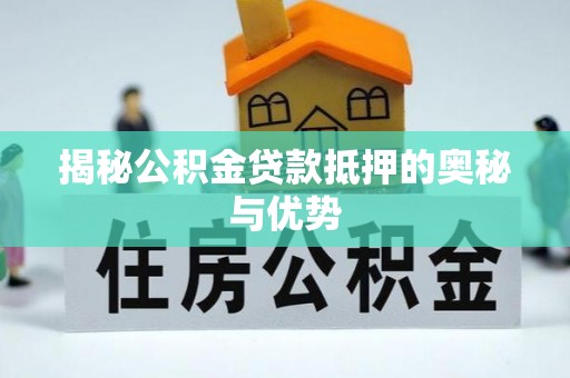 新洲揭秘公积金贷款抵押的奥秘与优势