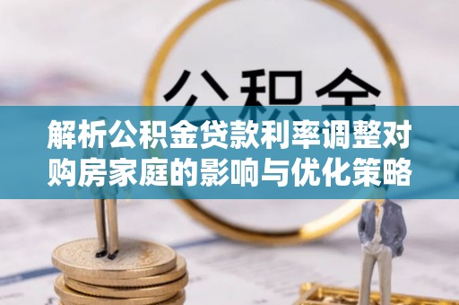 新洲解析公积金贷款利率调整对购房家庭的影响与优化策略