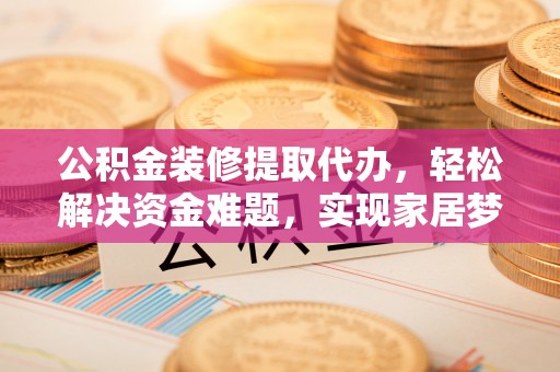 新洲公积金装修提取代办，轻松解决资金难题，实现家居梦想