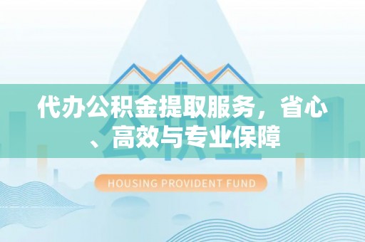 新洲代办公积金提取服务，省心、高效与专业保障