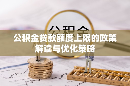新洲公积金贷款额度上限的政策解读与优化策略