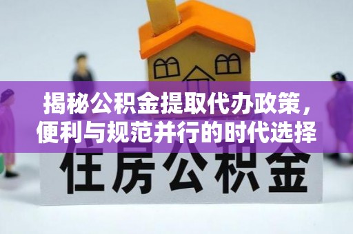 新洲揭秘公积金提取代办政策，便利与规范并行的时代选择