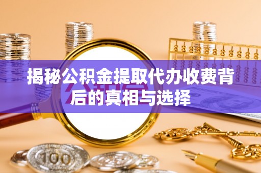新洲揭秘公积金提取代办收费背后的真相与选择