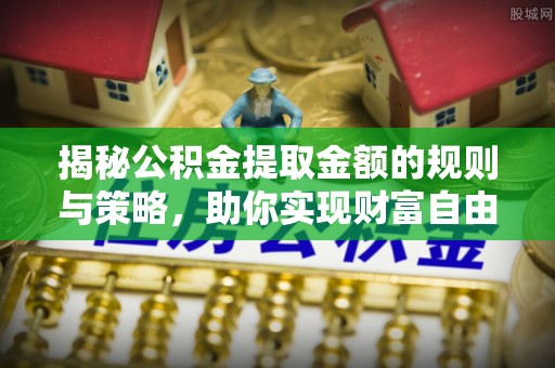 新洲揭秘公积金提取金额的规则与策略，助你实现财富自由
