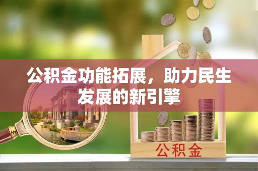 新洲公积金功能拓展，助力民生发展的新引擎