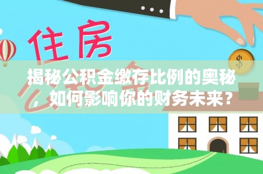 新洲揭秘公积金缴存比例的奥秘，如何影响你的财务未来？