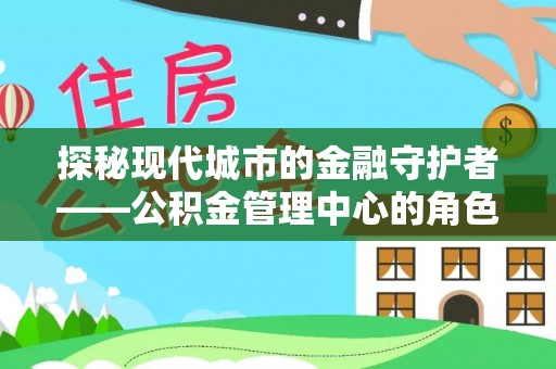 新洲探秘现代城市的金融守护者——公积金管理中心的角色与使命