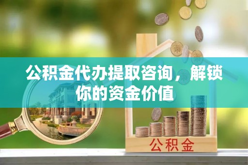 新洲公积金代办提取咨询，解锁你的资金价值