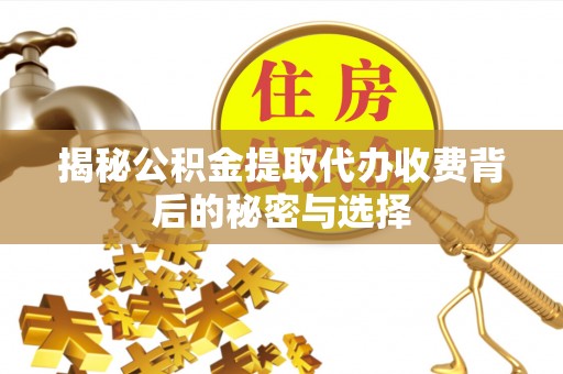 新洲揭秘公积金提取代办收费背后的秘密与选择