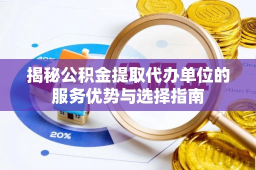 新洲揭秘公积金提取代办单位的服务优势与选择指南