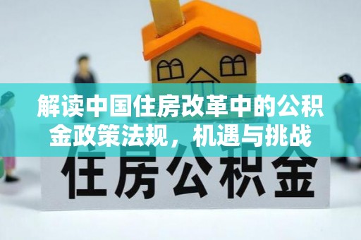 新洲解读中国住房改革中的公积金政策法规，机遇与挑战