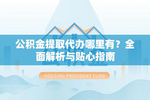 新洲公积金提取代办哪里有？全面解析与贴心指南