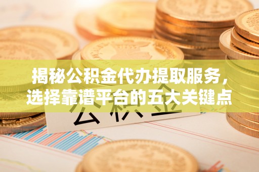 新洲揭秘公积金代办提取服务，选择靠谱平台的五大关键点