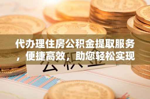 新洲代办理住房公积金提取服务，便捷高效，助您轻松实现资金规划