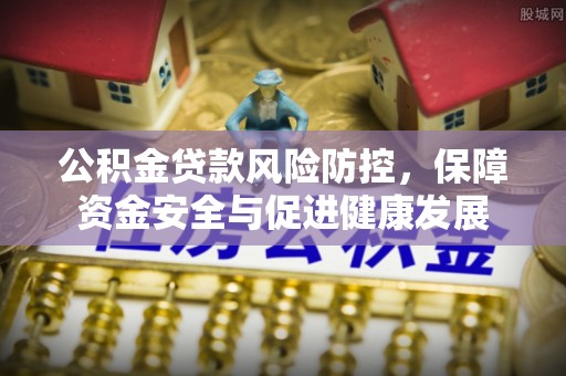 新洲公积金贷款风险防控，保障资金安全与促进健康发展