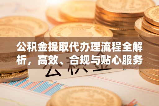 新洲公积金提取代办理流程全解析，高效、合规与贴心服务