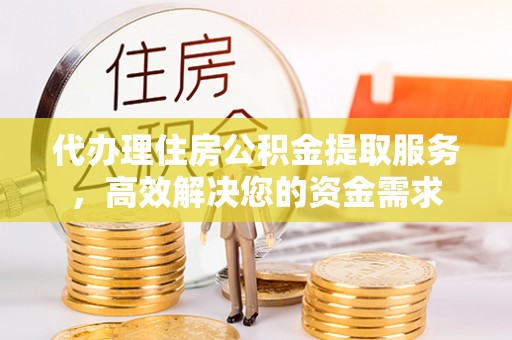新洲代办理住房公积金提取服务，高效解决您的资金需求