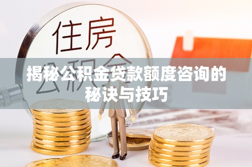 新洲揭秘公积金贷款额度咨询的秘诀与技巧
