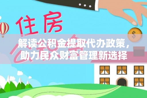 新洲解读公积金提取代办政策，助力民众财富管理新选择