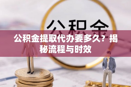 新洲公积金提取代办要多久？揭秘流程与时效