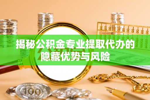 新洲揭秘公积金专业提取代办的隐藏优势与风险