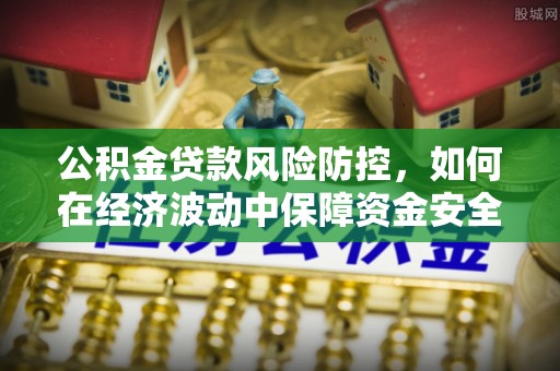 新洲公积金贷款风险防控，如何在经济波动中保障资金安全