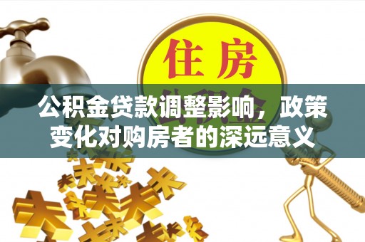 新洲公积金贷款调整影响，政策变化对购房者的深远意义