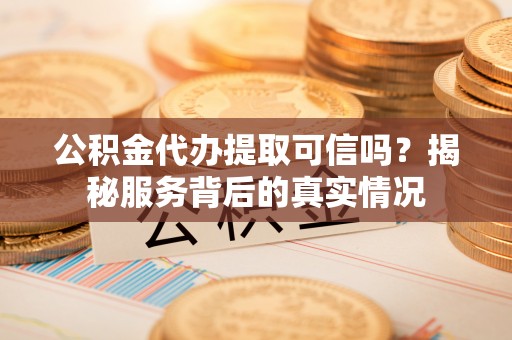 新洲公积金代办提取可信吗？揭秘服务背后的真实情况