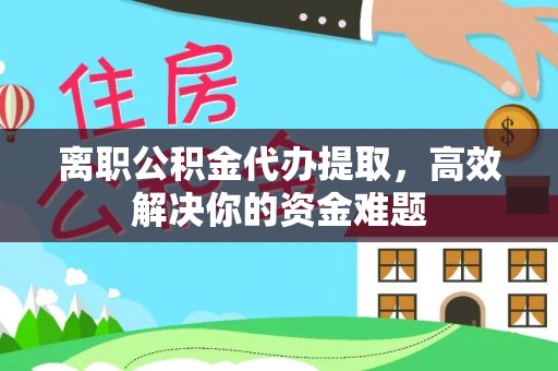 新洲离职公积金代办提取，高效解决你的资金难题