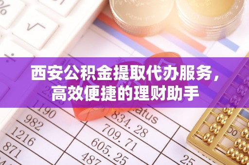 新洲西安公积金提取代办服务，高效便捷的理财助手