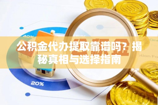 新洲公积金代办提取靠谱吗？揭秘真相与选择指南