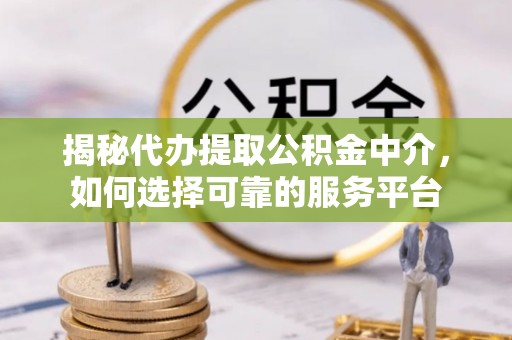 新洲揭秘代办提取公积金中介，如何选择可靠的服务平台