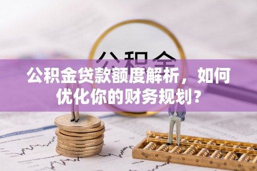 新洲公积金贷款额度解析，如何优化你的财务规划？