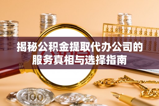 新洲揭秘公积金提取代办公司的服务真相与选择指南