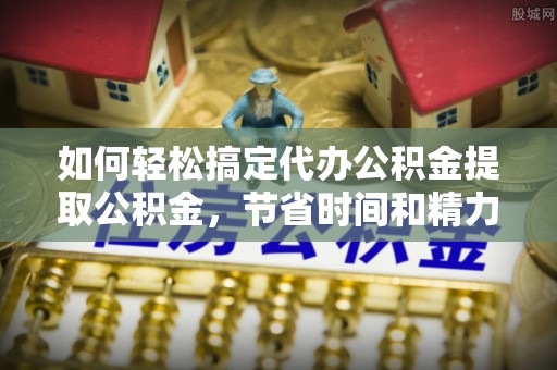 新洲如何轻松搞定代办公积金提取公积金，节省时间和精力的秘密武器