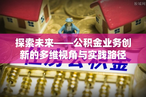 新洲探索未来——公积金业务创新的多维视角与实践路径