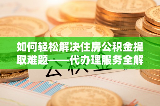 新洲如何轻松解决住房公积金提取难题——代办理服务全解析