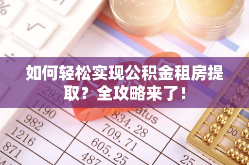 新洲如何轻松实现公积金租房提取？全攻略来了！