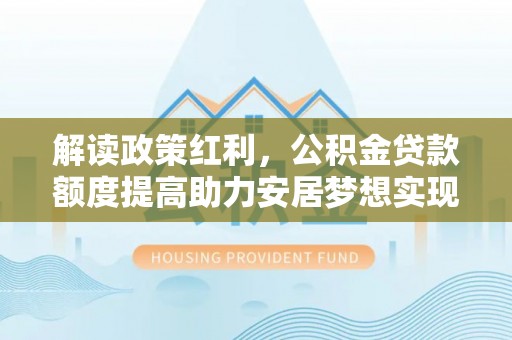 新洲解读政策红利，公积金贷款额度提高助力安居梦想实现
