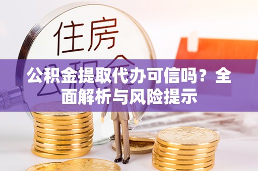 新洲公积金提取代办可信吗？全面解析与风险提示