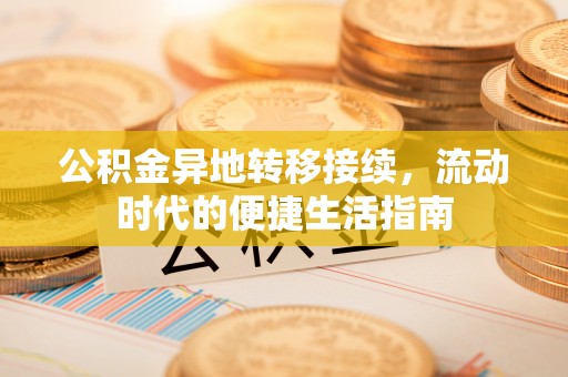 新洲公积金异地转移接续，流动时代的便捷生活指南