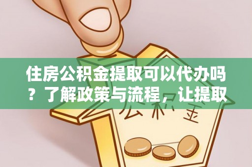 新洲住房公积金提取可以代办吗？了解政策与流程，让提取更便捷